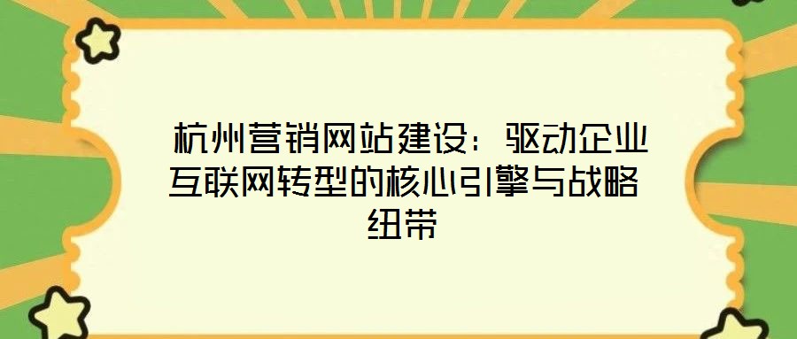  杭州營銷網(wǎng)站建設：驅(qū)動企業(yè)互聯(lián)網(wǎng)轉(zhuǎn)型的核心引擎與戰(zhàn)略紐帶