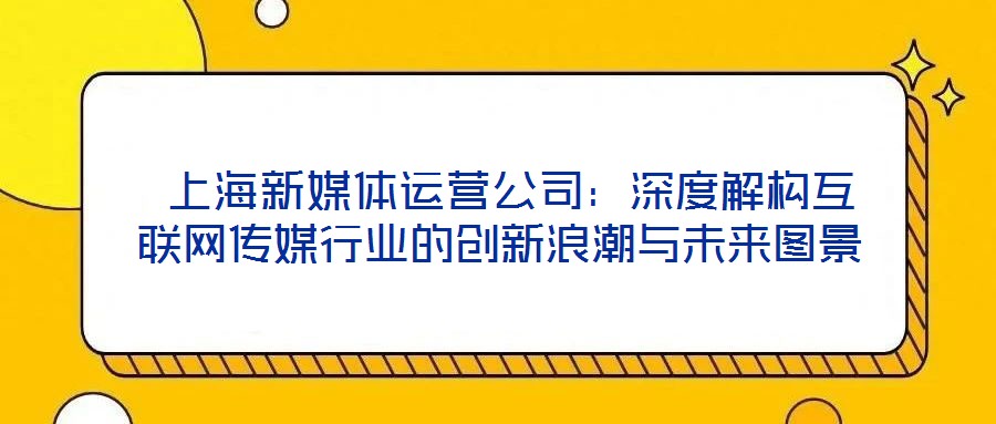  上海新媒體運(yùn)營(yíng)公司：深度解構(gòu)互聯(lián)網(wǎng)傳媒行業(yè)的創(chuàng)新浪潮與未來圖景