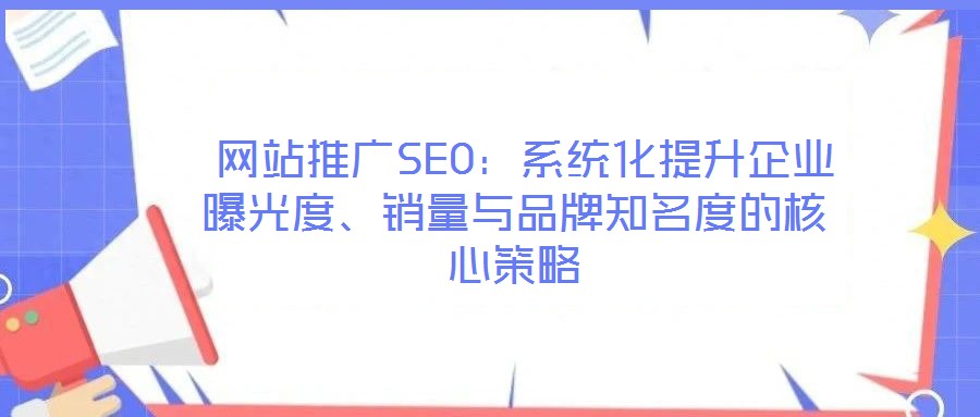  網(wǎng)站推廣SEO：系統(tǒng)化提升企業(yè)曝光度、銷量與品牌知名度的核心策略