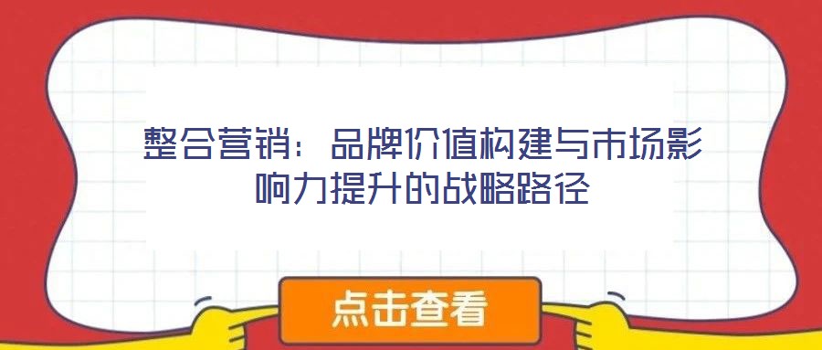 整合營(yíng)銷：品牌價(jià)值構(gòu)建與市場(chǎng)影響力提升的戰(zhàn)略路徑