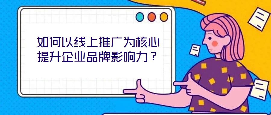 如何以線上推廣為核心提升企業(yè)品牌影響力？