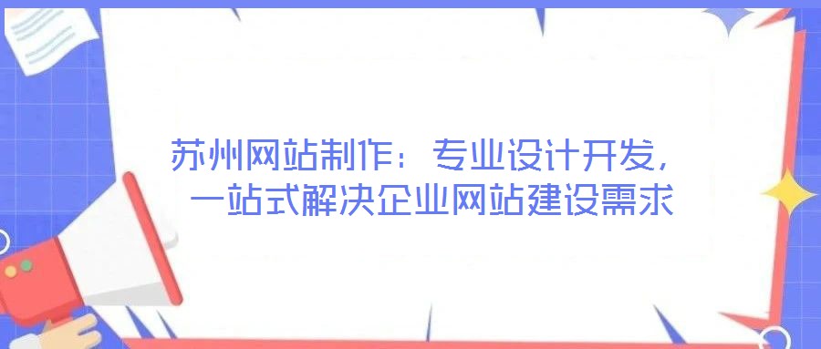 蘇州網(wǎng)站制作：專業(yè)設(shè)計(jì)開發(fā)，一站式解決企業(yè)網(wǎng)站建設(shè)需求