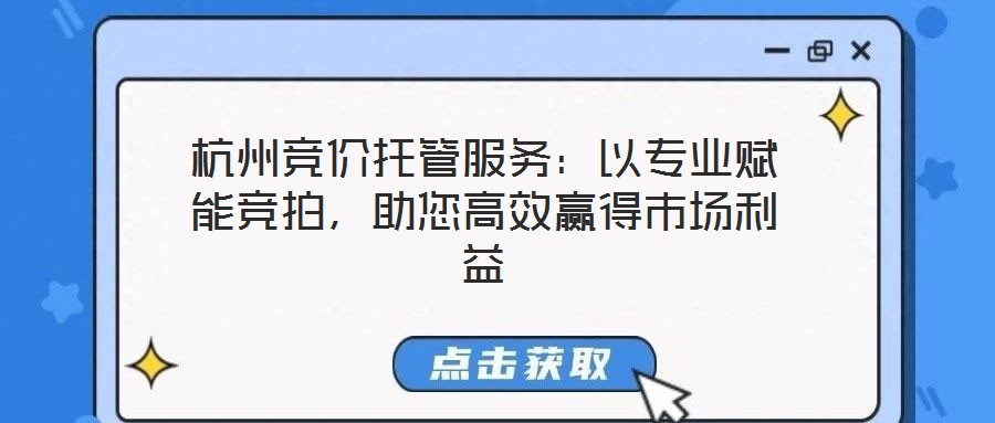 杭州競價托管服務(wù)：以專業(yè)賦能競拍，助您高效贏得市場利益
