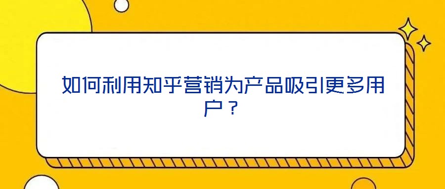 如何利用知乎營銷為產(chǎn)品吸引更多用戶？