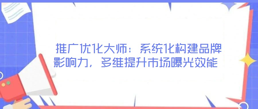  推廣優(yōu)化大師：系統(tǒng)化構(gòu)建品牌影響力，多維提升市場曝光效能