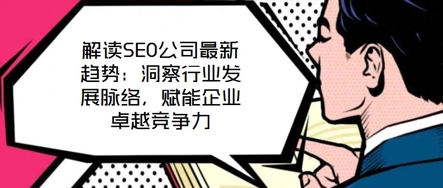 解讀SEO公司最新趨勢：洞察行業(yè)發(fā)展脈絡(luò)，賦能企業(yè)卓越競爭力