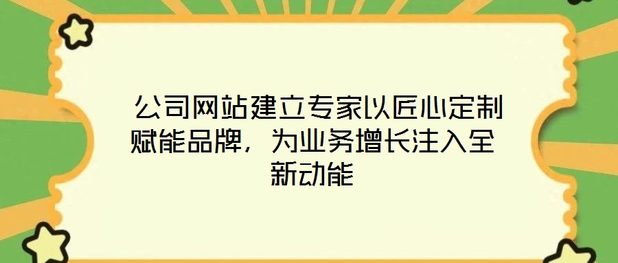 公司網(wǎng)站建立專家以匠心定制賦能品牌，為業(yè)務(wù)增長(zhǎng)注入全新動(dòng)能