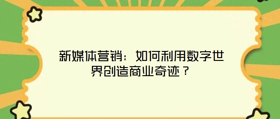 新媒體營銷：如何利用數(shù)字世界創(chuàng)造商業(yè)奇跡？