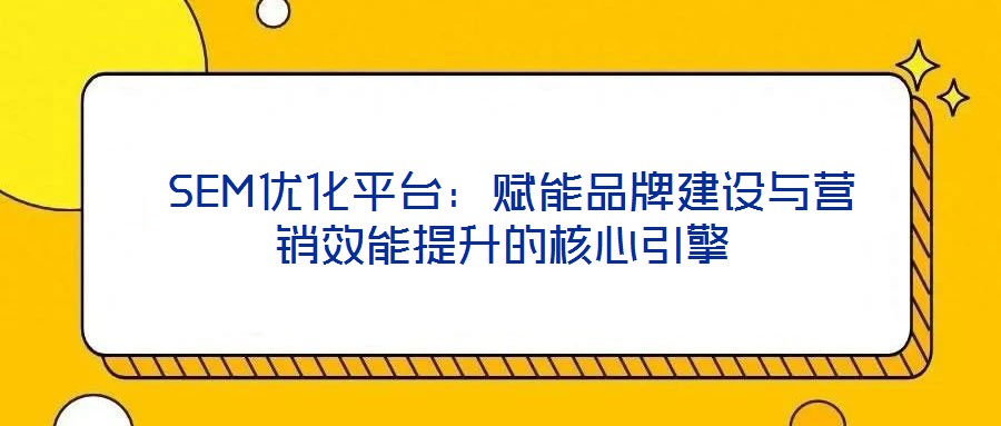  SEM優(yōu)化平臺：賦能品牌建設(shè)與營銷效能提升的核心引擎