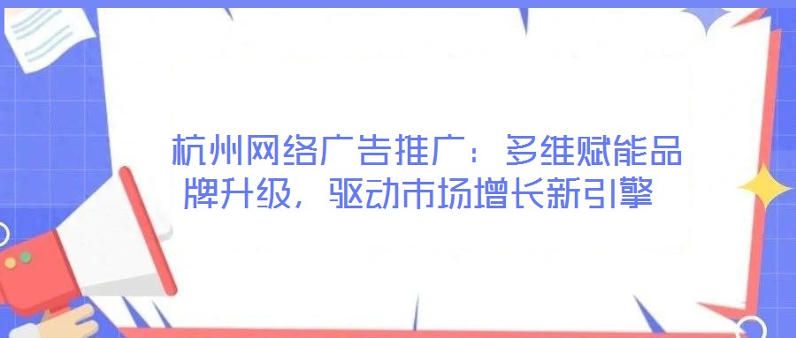  杭州網(wǎng)絡(luò)廣告推廣：多維賦能品牌升級(jí)，驅(qū)動(dòng)市場(chǎng)增長(zhǎng)新引擎