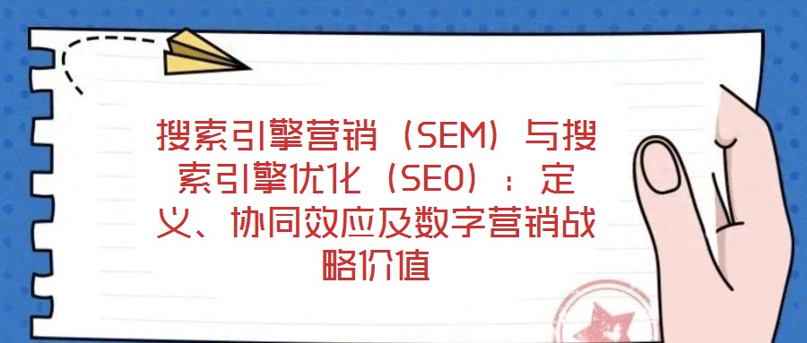 搜索引擎營(yíng)銷(xiāo)（SEM）與搜索引擎優(yōu)化（SEO）：定義、協(xié)同效應(yīng)及數(shù)字營(yíng)銷(xiāo)戰(zhàn)略?xún)r(jià)值