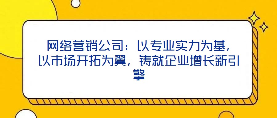  網(wǎng)絡(luò)營銷公司：以專業(yè)實(shí)力為基，以市場開拓為翼，鑄就企業(yè)增長新引擎