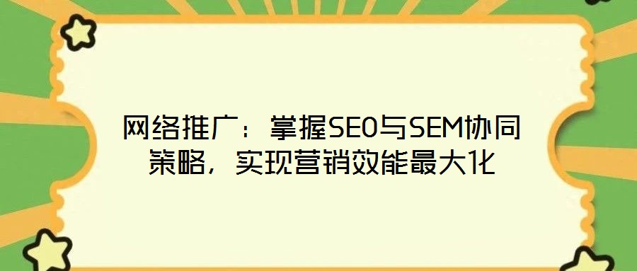 網(wǎng)絡(luò)推廣：掌握SEO與SEM協(xié)同策略，實現(xiàn)營銷效能最大化