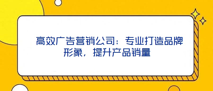  高效廣告營銷公司：專業(yè)打造品牌形象，提升產(chǎn)品銷量