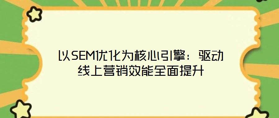 以SEM優(yōu)化為核心引擎：驅動線上營銷效能全面提升