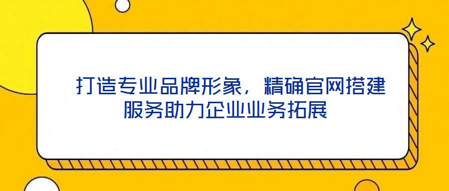  打造專業(yè)品牌形象，精確官網(wǎng)搭建服務(wù)助力企業(yè)業(yè)務(wù)拓展