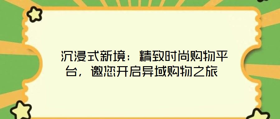  沉浸式新境：精致時尚購物平臺，邀您開啟異域購物之旅