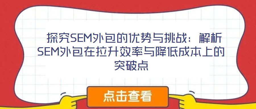  探究SEM外包的優(yōu)勢與挑戰(zhàn)：解析SEM外包在拉升效率與降低成本上的突破點(diǎn)