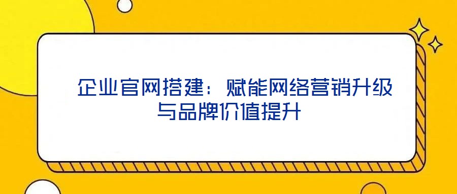 企業(yè)官網(wǎng)搭建：賦能網(wǎng)絡(luò)營(yíng)銷(xiāo)升級(jí)與品牌價(jià)值提升