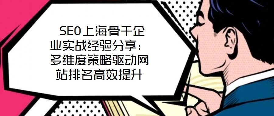  SEO上海骨干企業(yè)實(shí)戰(zhàn)經(jīng)驗(yàn)分享：多維度策略驅(qū)動網(wǎng)站排名高效提升