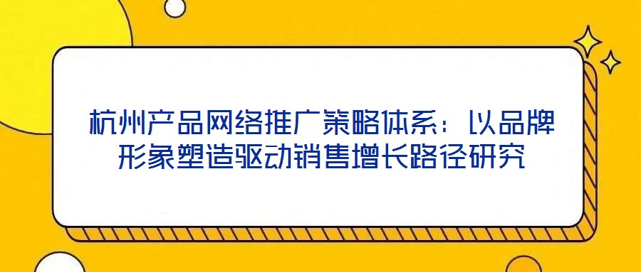 杭州產(chǎn)品網(wǎng)絡(luò)推廣策略體系：以品牌形象塑造驅(qū)動銷售增長路徑研究