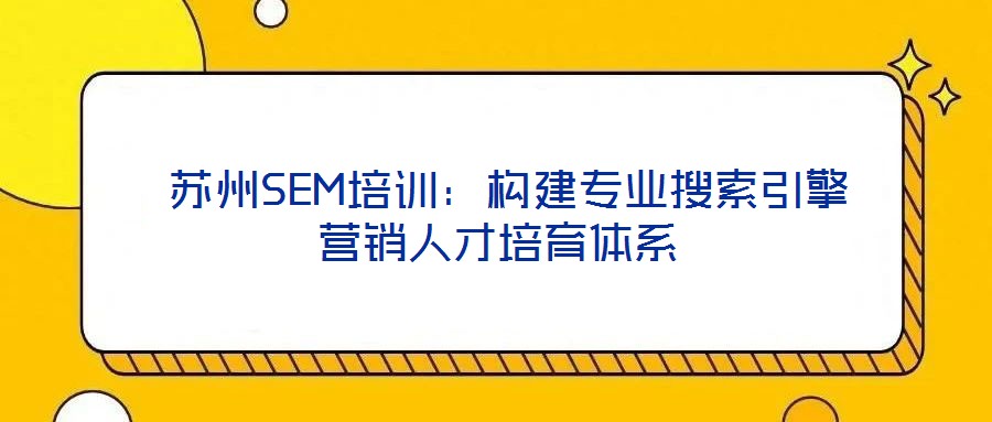  蘇州SEM培訓(xùn)：構(gòu)建專業(yè)搜索引擎營(yíng)銷人才培育體系