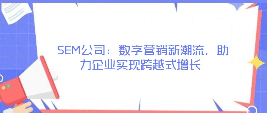  SEM公司：數(shù)字營(yíng)銷新潮流，助力企業(yè)實(shí)現(xiàn)跨越式增長(zhǎng)