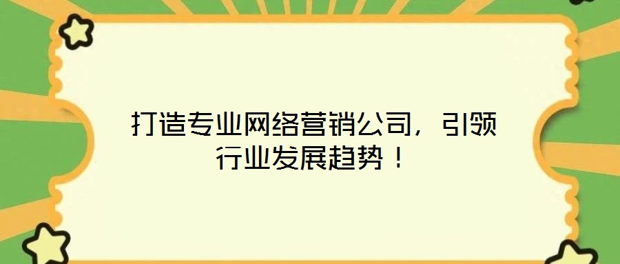 打造專業(yè)網(wǎng)絡(luò)營銷公司，引領(lǐng)行業(yè)發(fā)展趨勢！