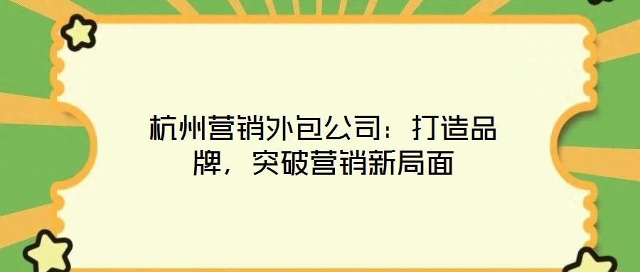 杭州營銷外包公司：打造品牌，突破營銷新局面
