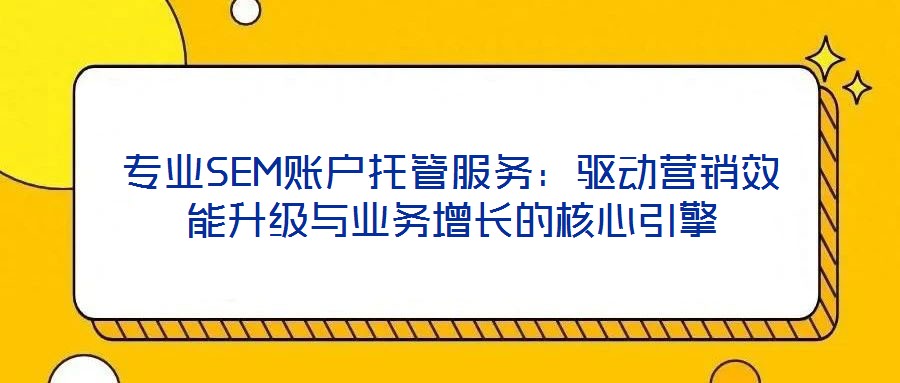 專業(yè)SEM賬戶托管服務(wù)：驅(qū)動(dòng)營(yíng)銷效能升級(jí)與業(yè)務(wù)增長(zhǎng)的核心引擎