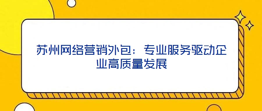 蘇州網(wǎng)絡(luò)營銷外包：專業(yè)服務(wù)驅(qū)動(dòng)企業(yè)高質(zhì)量發(fā)展