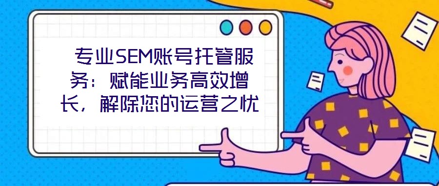  專業(yè)SEM賬號(hào)托管服務(wù)：賦能業(yè)務(wù)高效增長(zhǎng)，解除您的運(yùn)營(yíng)之憂