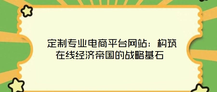  定制專業(yè)電商平臺網站：構筑在線經濟帝國的戰(zhàn)略基石