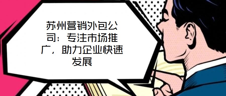 蘇州營(yíng)銷外包公司：專注市場(chǎng)推廣，助力企業(yè)快速發(fā)展