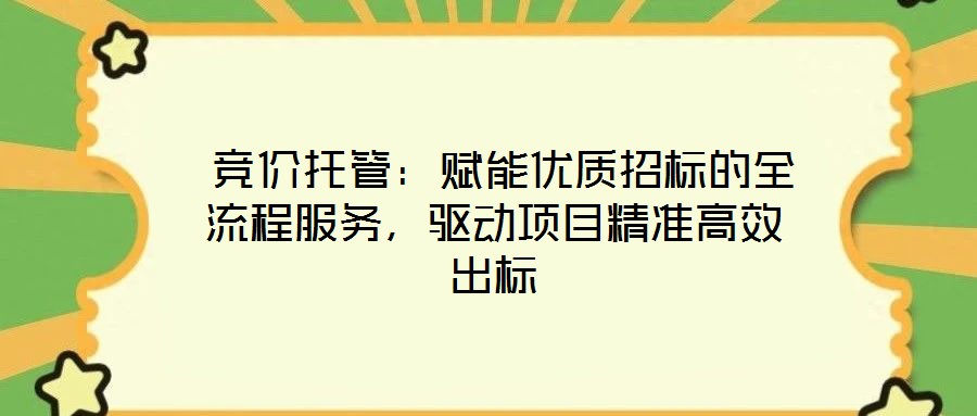  競價(jià)托管：賦能優(yōu)質(zhì)招標(biāo)的全流程服務(wù)，驅(qū)動(dòng)項(xiàng)目精準(zhǔn)高效出標(biāo)