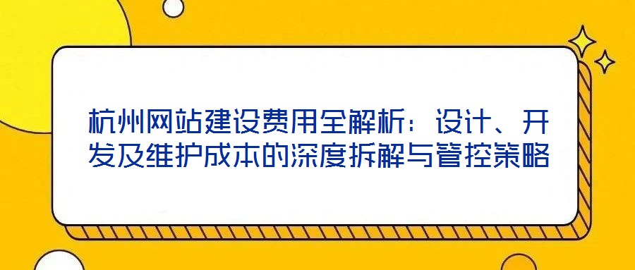 杭州網(wǎng)站建設(shè)費用全解析：設(shè)計、開發(fā)及維護成本的深度拆解與管控策略