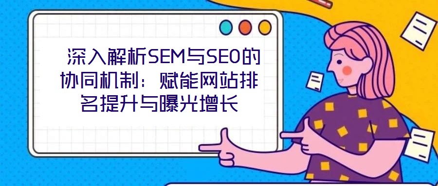  深入解析SEM與SEO的協(xié)同機(jī)制：賦能網(wǎng)站排名提升與曝光增長