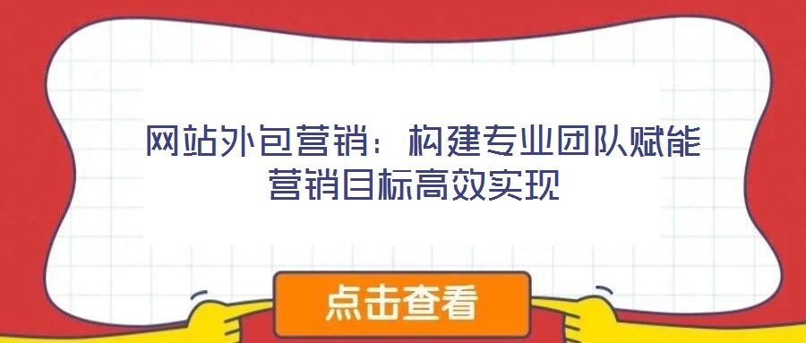  網(wǎng)站外包營銷：構(gòu)建專業(yè)團(tuán)隊賦能營銷目標(biāo)高效實現(xiàn)