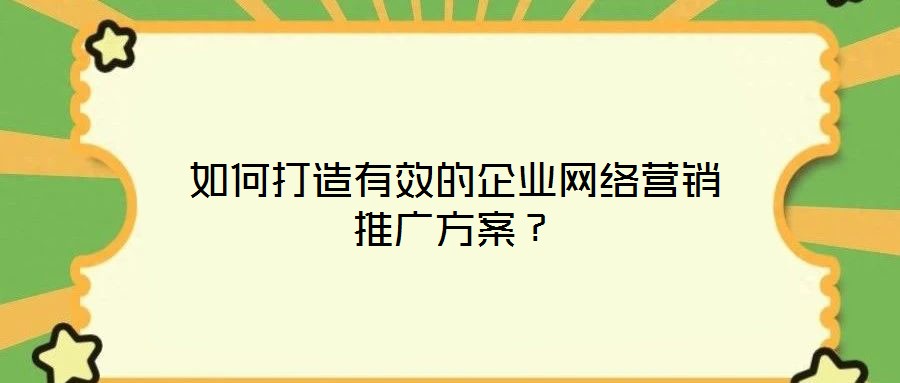 如何打造有效的企業(yè)網(wǎng)絡(luò)營銷推廣方案？
