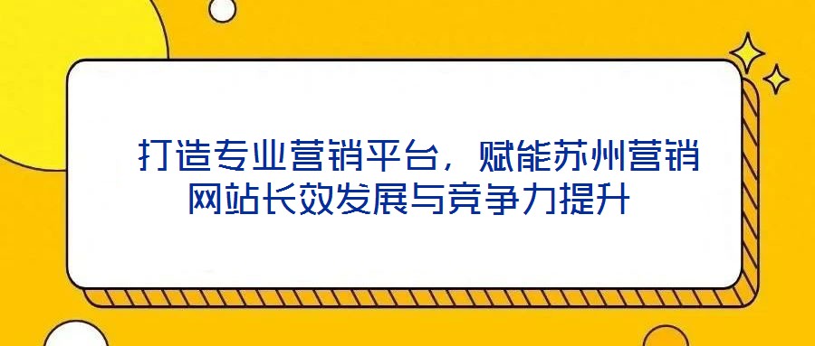  打造專業(yè)營(yíng)銷平臺(tái)，賦能蘇州營(yíng)銷網(wǎng)站長(zhǎng)效發(fā)展與競(jìng)爭(zhēng)力提升