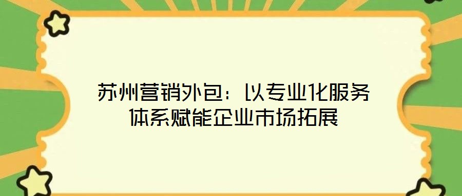 蘇州營(yíng)銷(xiāo)外包：以專(zhuān)業(yè)化服務(wù)體系賦能企業(yè)市場(chǎng)拓展