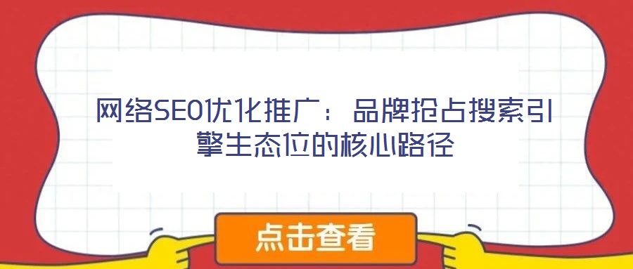 網絡SEO優(yōu)化推廣：品牌搶占搜索引擎生態(tài)位的核心路徑