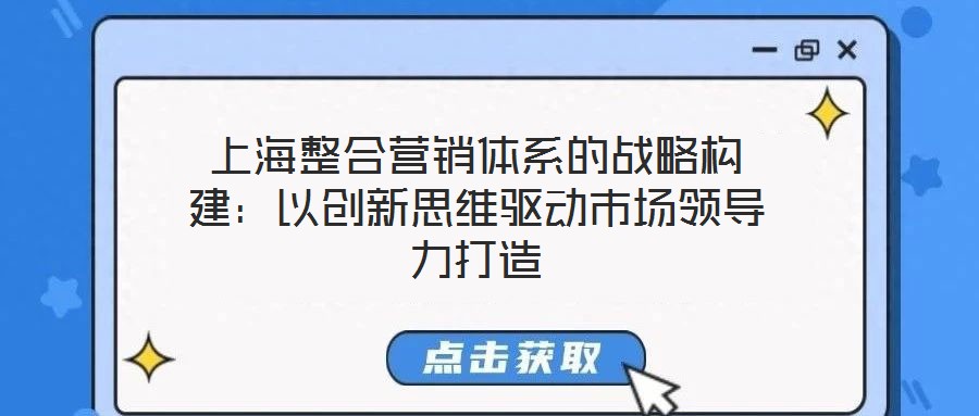上海整合營銷體系的戰(zhàn)略構(gòu)建：以創(chuàng)新思維驅(qū)動(dòng)市場領(lǐng)導(dǎo)力打造