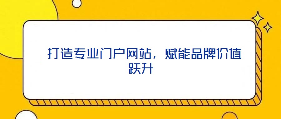  打造專業(yè)門戶網(wǎng)站，賦能品牌價值躍升