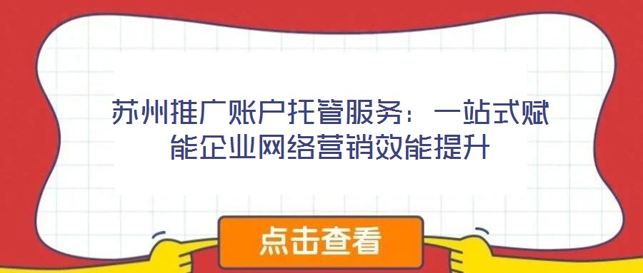 蘇州推廣賬戶托管服務：一站式賦能企業(yè)網絡營銷效能提升