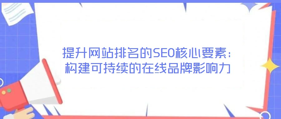  提升網(wǎng)站排名的SEO核心要素：構(gòu)建可持續(xù)的在線品牌影響力
