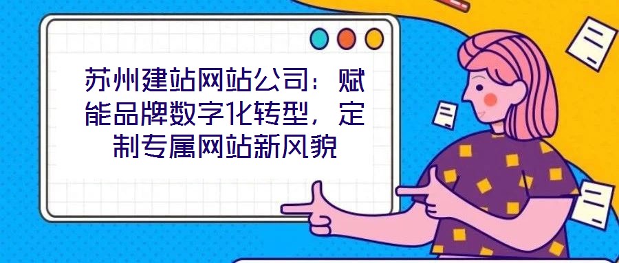 蘇州建站網(wǎng)站公司：賦能品牌數(shù)字化轉(zhuǎn)型，定制專屬網(wǎng)站新風(fēng)貌