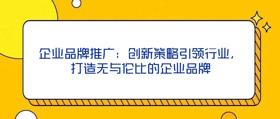 企業(yè)品牌推廣：創(chuàng)新策略引領(lǐng)行業(yè)，打造無與倫比的企業(yè)品牌