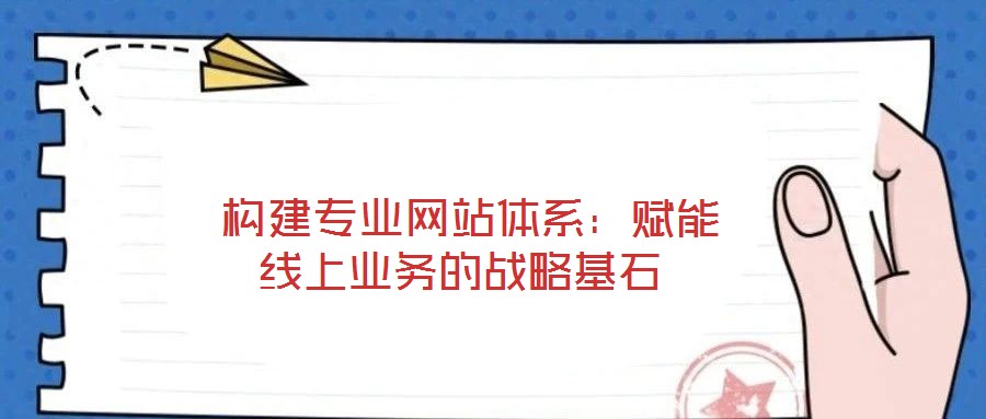  構(gòu)建專業(yè)網(wǎng)站體系：賦能線上業(yè)務(wù)的戰(zhàn)略基石