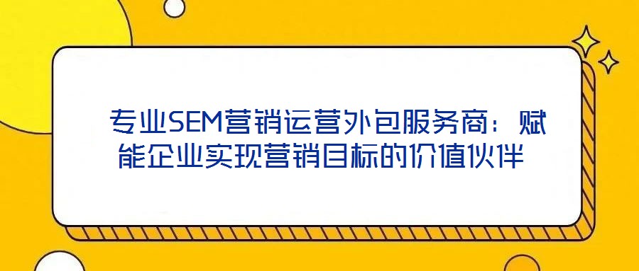  專業(yè)SEM營銷運(yùn)營外包服務(wù)商：賦能企業(yè)實(shí)現(xiàn)營銷目標(biāo)的價(jià)值伙伴